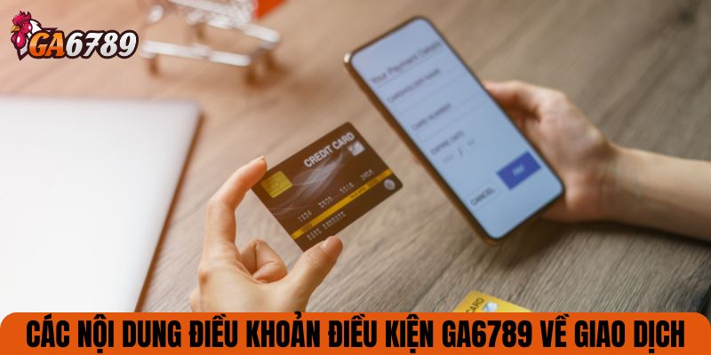 Các nội dung Điều khoản điều kiện GA6789 về giao dịch
