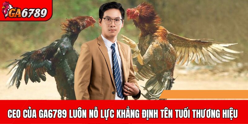 CEO của GA6789 luôn nỗ lực khẳng định tên tuổi thương hiệu