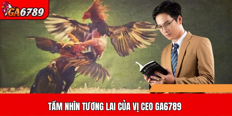 Tầm nhìn tương lai của vị CEO GA6789
