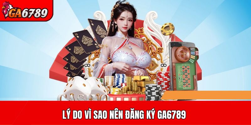 Lý do vì sao nên đăng ký GA6789