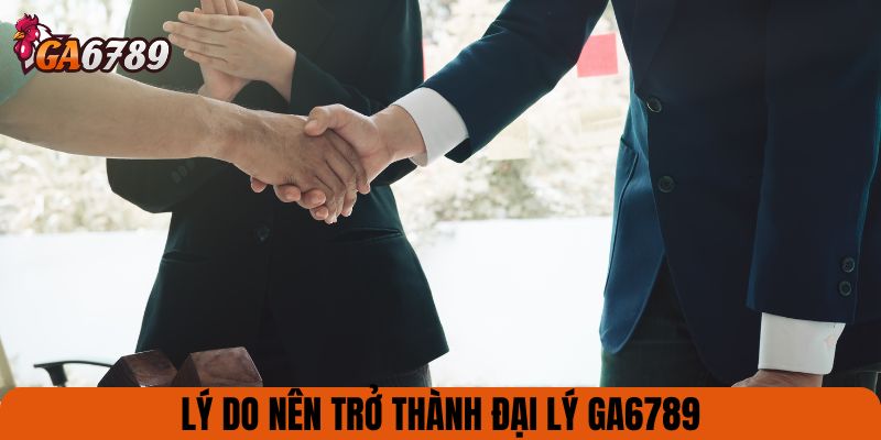 Lý do nên trở thành đại lý GA6789
