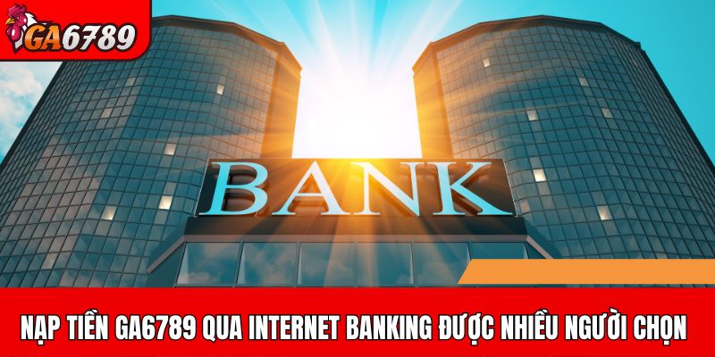 Nạp tiền GA6789 qua internet banking được nhiều người chọn