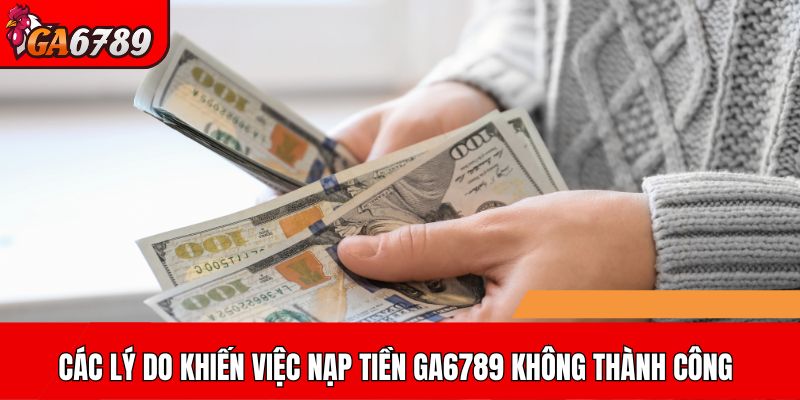 Các lý do khiến việc nạp tiền GA6789 không thành công