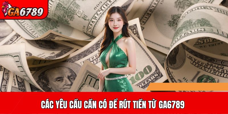 Các yêu cầu cần có để rút tiền từ GA6789