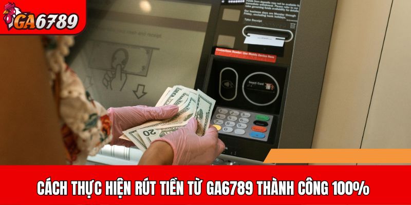 Cách thực hiện rút tiền từ GA6789 thành công 100%
