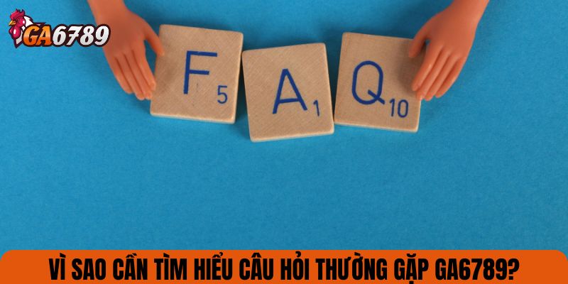 Vì sao cần tìm hiểu câu hỏi thường gặp GA6789?